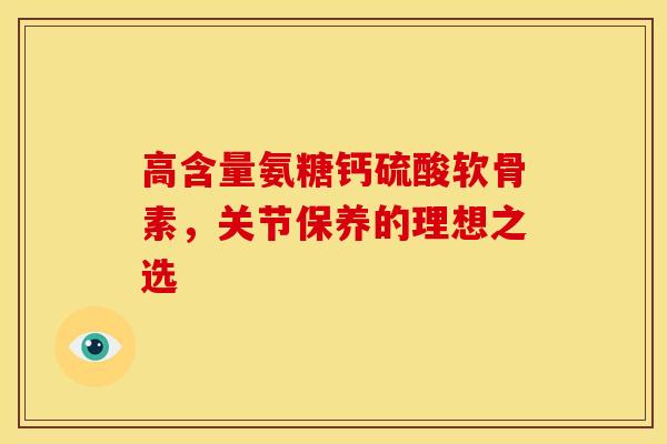 高含量氨糖钙硫酸软骨素，关节保养的理想之选