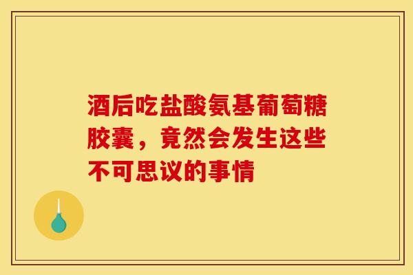 酒后吃盐酸氨基葡萄糖胶囊，竟然会发生这些不可思议的事情
