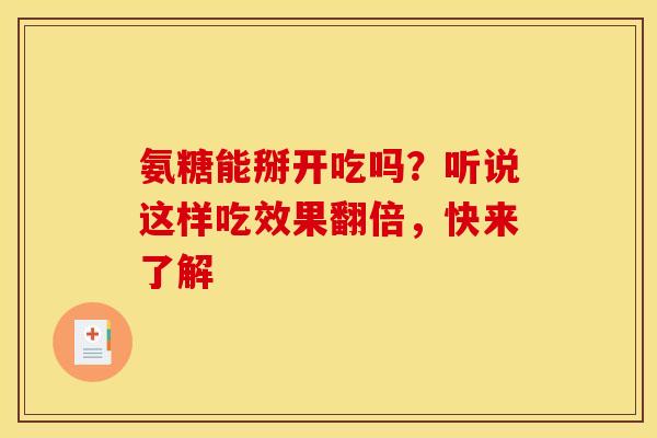 氨糖能掰开吃吗？听说这样吃效果翻倍，快来了解