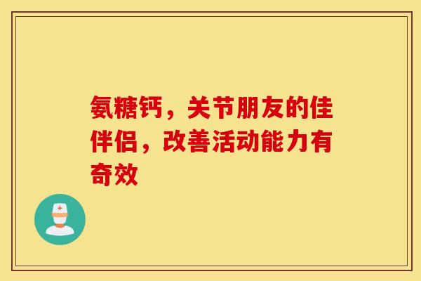 氨糖钙，关节朋友的佳伴侣，改善活动能力有奇效