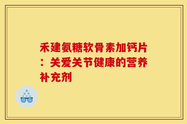 禾建氨糖软骨素加钙片：关爱关节健康的营养补充剂