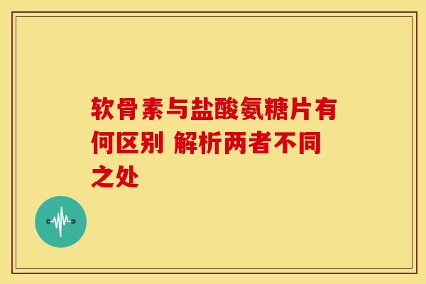 软骨素与盐酸氨糖片有何区别 解析两者不同之处