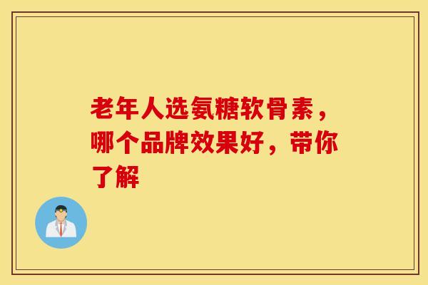 老年人选氨糖软骨素，哪个品牌效果好，带你了解