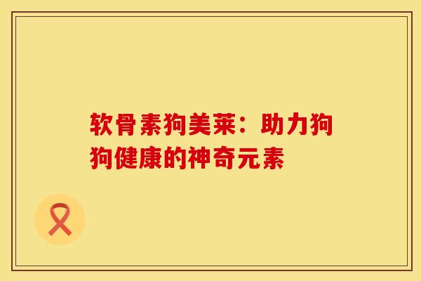 软骨素狗美莱：助力狗狗健康的神奇元素