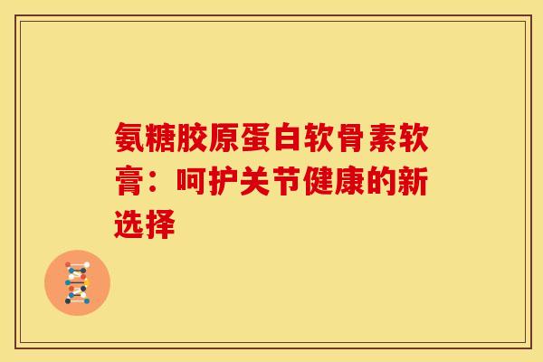 氨糖胶原蛋白软骨素软膏：呵护关节健康的新选择