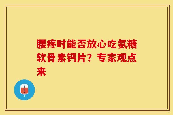 腰疼时能否放心吃氨糖软骨素钙片？专家观点来