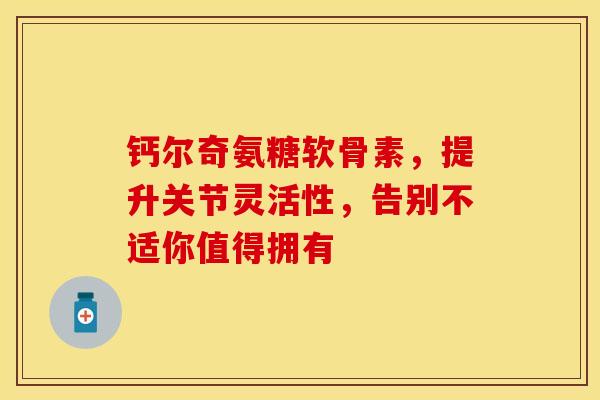 钙尔奇氨糖软骨素，提升关节灵活性，告别不适你值得拥有