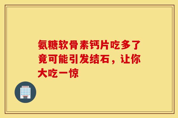 氨糖软骨素钙片吃多了竟可能引发结石，让你大吃一惊