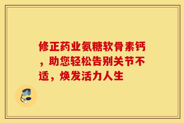 修正药业氨糖软骨素钙,助您轻松告别关节不适,焕发活力人生 修正药业氨糖软骨素钙,助您轻松告别关节不适,焕发活力人生