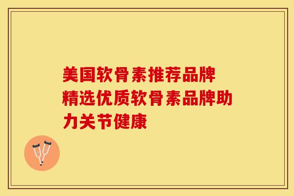 美国软骨素推荐品牌 精选优质软骨素品牌助力关节健康