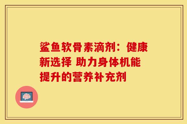 鲨鱼软骨素滴剂：健康新选择 助力身体机能提升的营养补充剂