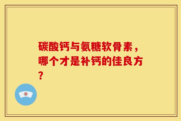 碳酸钙与氨糖软骨素，哪个才是补钙的佳良方？
