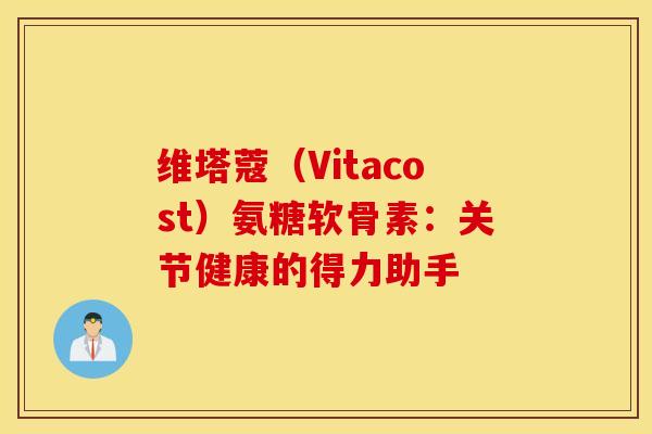 维塔蔻(Vitacost)氨糖软骨素:关节健康的得力助手 维塔蔻(Vitacost)氨糖软骨素:关节健康的得力助手