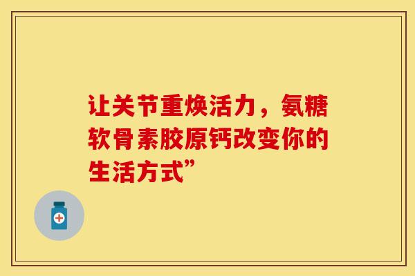 让关节重焕活力，氨糖软骨素胶原钙改变你的生活方式”