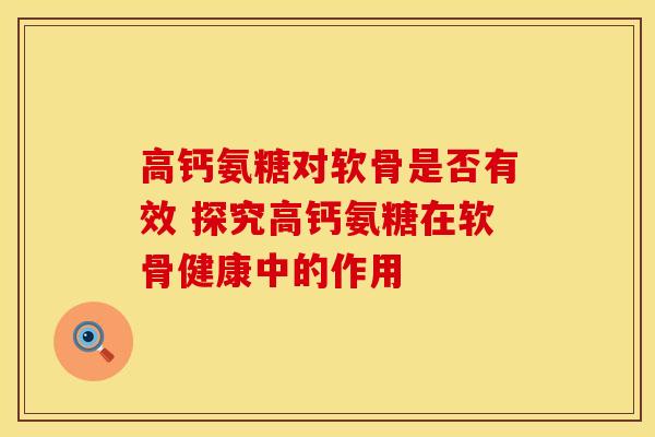 高钙氨糖对软骨是否有效 探究高钙氨糖在软骨健康中的作用