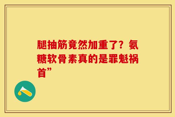 腿抽筋竟然加重了？氨糖软骨素真的是罪魁祸首”