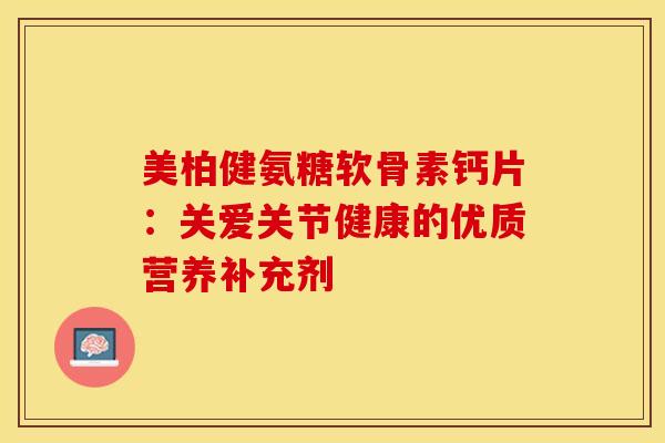 美柏健氨糖软骨素钙片：关爱关节健康的优质营养补充剂
