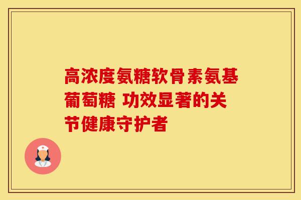 高浓度氨糖软骨素氨基葡萄糖 功效显著的关节健康守护者