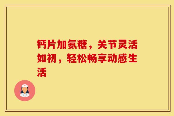 钙片加氨糖，关节灵活如初，轻松畅享动感生活