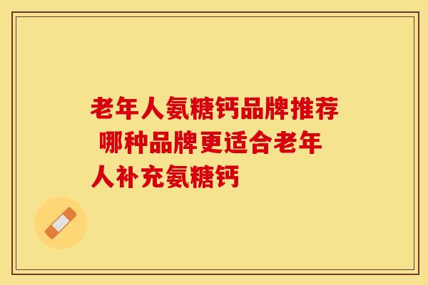 老年人氨糖钙品牌推荐 哪种品牌更适合老年人补充氨糖钙