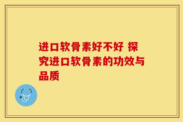 进口软骨素好不好 探究进口软骨素的功效与品质