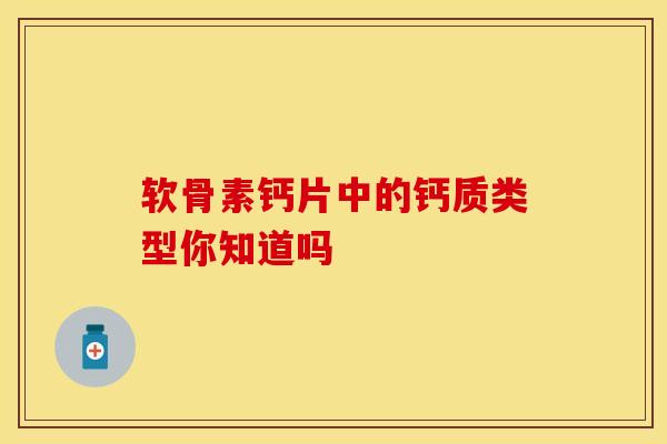 软骨素钙片中的钙质类型你知道吗