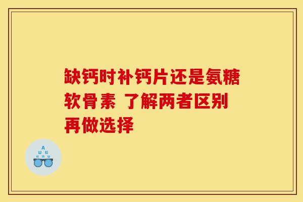 缺钙时补钙片还是氨糖软骨素 了解两者区别再做选择 缺钙时补钙片还是氨糖软骨素 了解两者区别再做选择