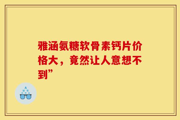 雅涵氨糖软骨素钙片价格大，竟然让人意想不到”