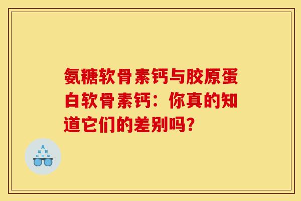 氨糖软骨素钙与胶原蛋白软骨素钙：你真的知道它们的差别吗？