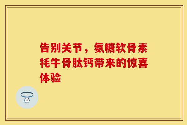告别关节，氨糖软骨素牦牛骨肽钙带来的惊喜体验