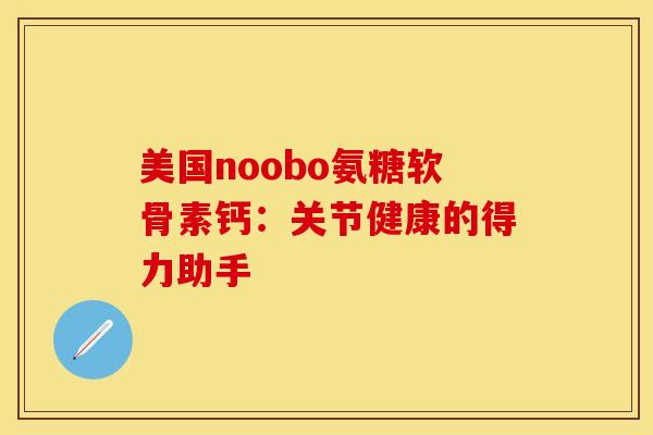 美国noobo氨糖软骨素钙：关节健康的得力助手
