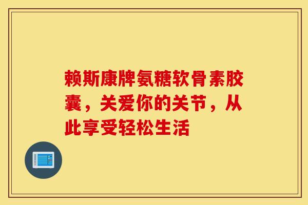 赖斯康牌氨糖软骨素胶囊，关爱你的关节，从此享受轻松生活