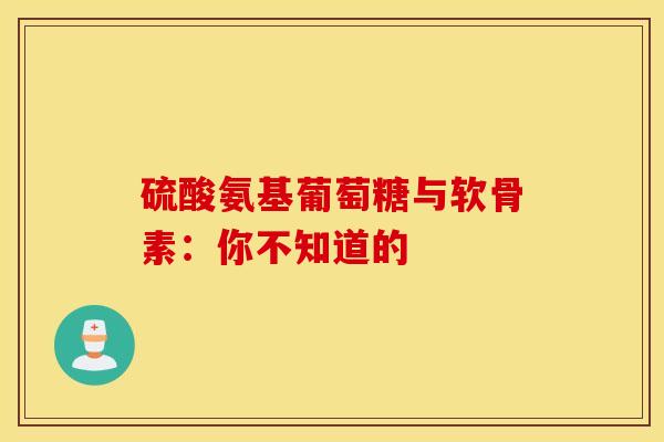 硫酸氨基葡萄糖与软骨素：你不知道的