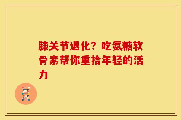 膝关节退化？吃氨糖软骨素帮你重拾年轻的活力