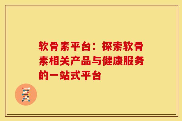 软骨素平台：探索软骨素相关产品与健康服务的一站式平台