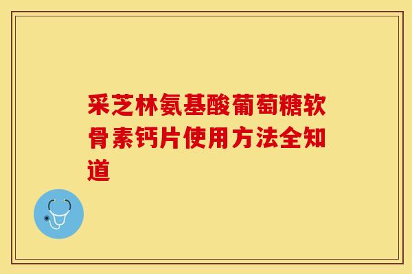 采芝林氨基酸葡萄糖软骨素钙片使用方法全知道