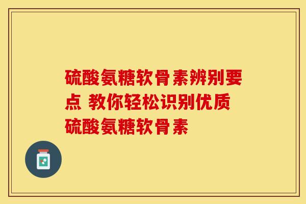 硫酸氨糖软骨素辨别要点 教你轻松识别优质硫酸氨糖软骨素