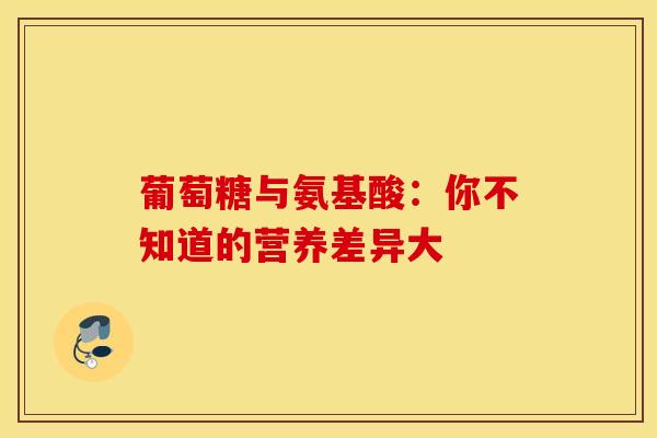 葡萄糖与氨基酸：你不知道的营养差异大
