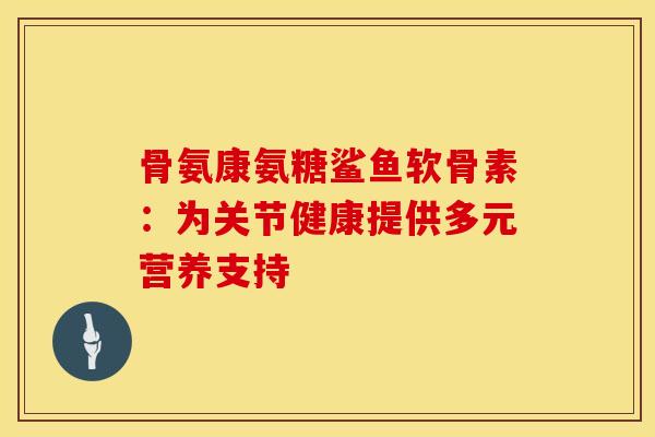 骨氨康氨糖鲨鱼软骨素：为关节健康提供多元营养支持
