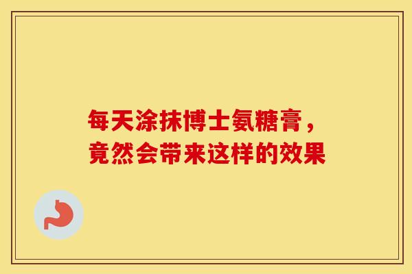 每天涂抹博士氨糖膏，竟然会带来这样的效果