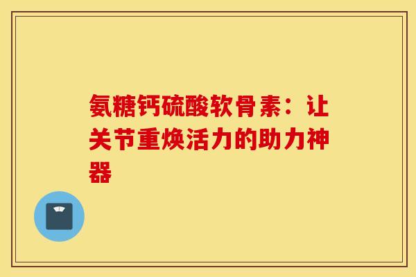 氨糖钙硫酸软骨素：让关节重焕活力的助力神器