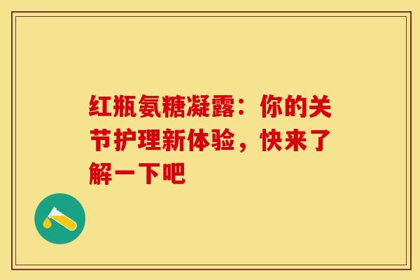 红瓶氨糖凝露：你的关节护理新体验，快来了解一下吧