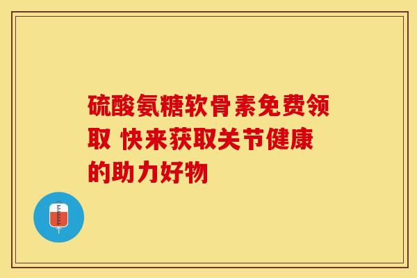 硫酸氨糖软骨素免费领取 快来获取关节健康的助力好物