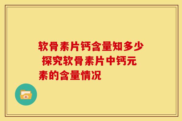 软骨素片钙含量知多少 探究软骨素片中钙元素的含量情况