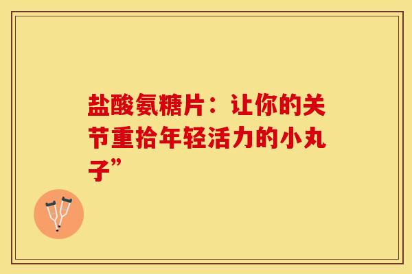盐酸氨糖片：让你的关节重拾年轻活力的小丸子”