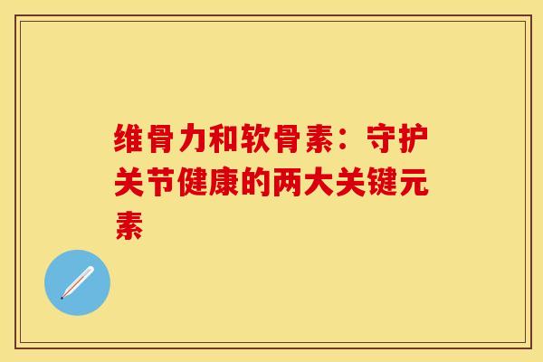 维骨力和软骨素：守护关节健康的两大关键元素