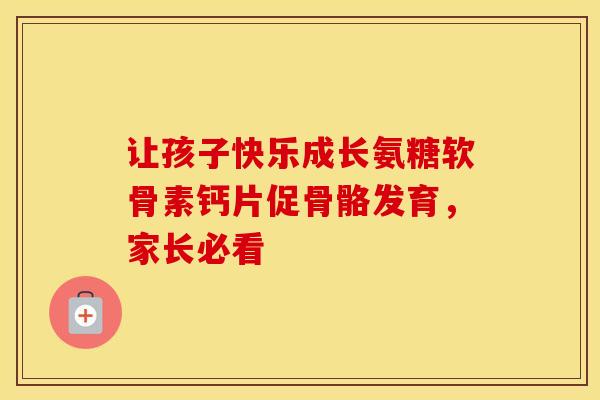 让孩子快乐成长氨糖软骨素钙片促骨骼发育，家长必看