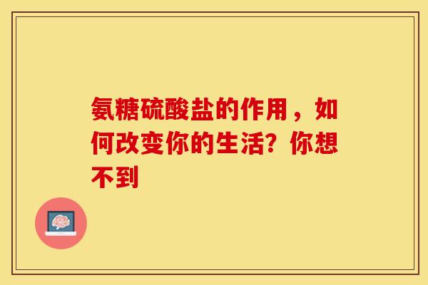 氨糖硫酸盐的作用，如何改变你的生活？你想不到