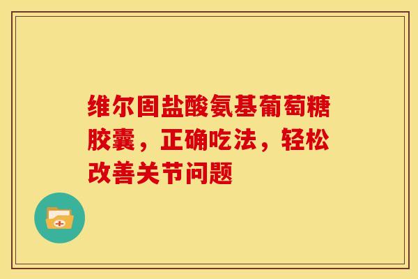 维尔固盐酸氨基葡萄糖胶囊，正确吃法，轻松改善关节问题