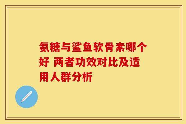 氨糖与鲨鱼软骨素哪个好 两者功效对比及适用人群分析